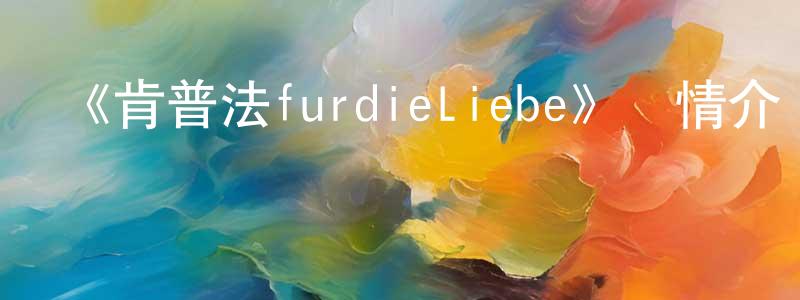 曹德弼的個人主頁,《肯普法furdieLiebe》詳情介紹_肯普法furdieLiebe已完結在線觀看_肯普法furdieLiebe迅雷下載_日漫